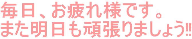 毎日、お疲れ様です。 また明日も頑張りましょう‼